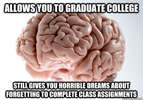 allows you to graduate college still gives you horrible dreams about forgetting to complete class assignments - allows you to graduate college still gives you horrible dreams about forgetting to complete class assignments  Scumbag Brain