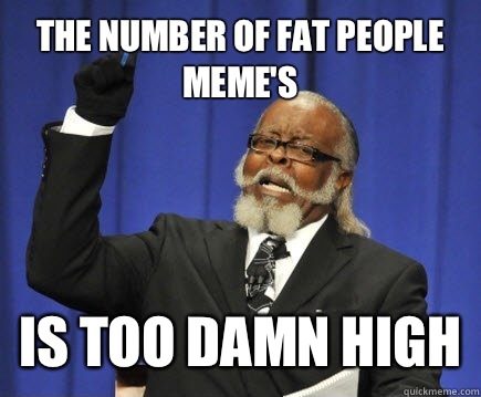 The number of fat people meme's Is too damn high  Too Damn High