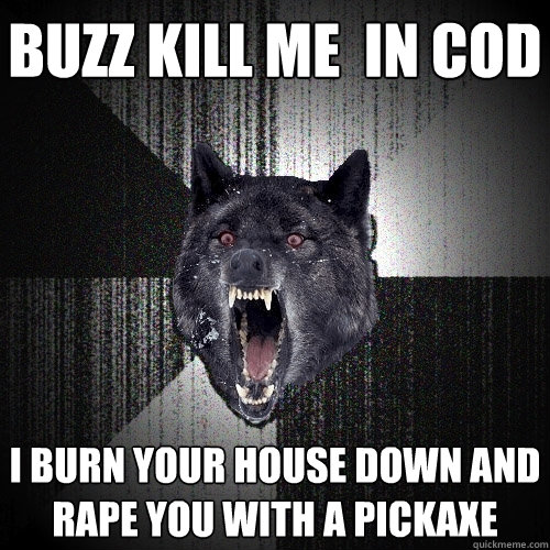 buzz kill me  in cod i burn your house down and rape you with a pickaxe  Insanity Wolf