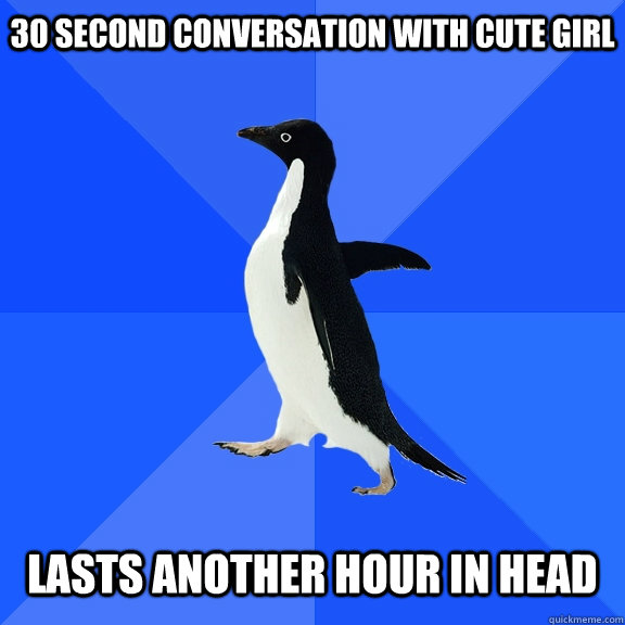 30 second conversation with cute girl   Lasts another hour in head  Socially Awkward Penguin