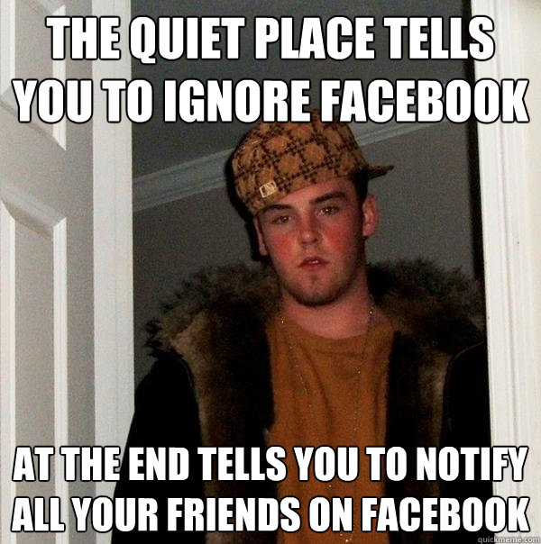 The Quiet Place tells you to ignore Facebook At the end tells you to notify all your friends on Facebook - The Quiet Place tells you to ignore Facebook At the end tells you to notify all your friends on Facebook  Scumbag Steve