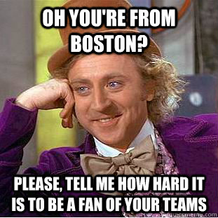 Oh you're from boston? please, tell me how hard it is to be a fan of your teams - Oh you're from boston? please, tell me how hard it is to be a fan of your teams  Condescending Wonka