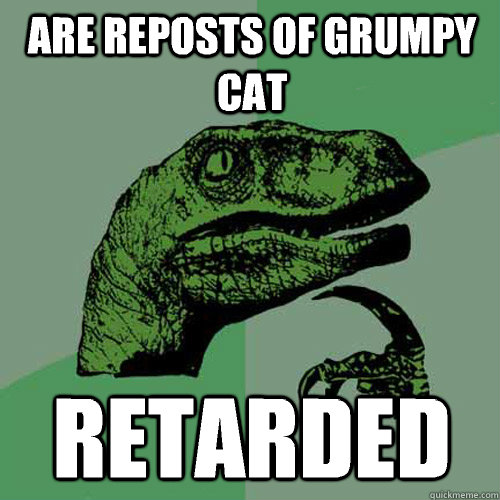 Are reposts of grumpy cat retarded  Philosoraptor