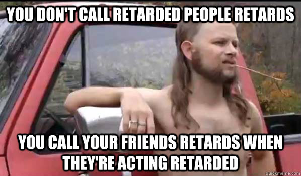 you don't call retarded people retards you call your friends retards when they're acting retarded  Almost Politically Correct Redneck