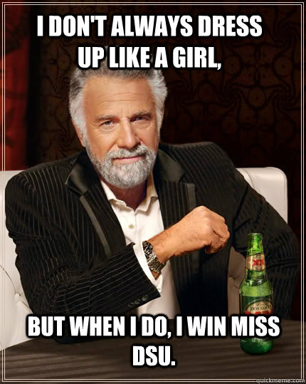 I don't always dress up like a girl,  but when I do, I win Miss DSU. - I don't always dress up like a girl,  but when I do, I win Miss DSU.  The Most Interesting Man In The World