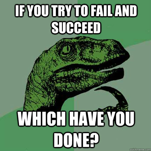 If you try to fail and succeed Which have you done?  Philosoraptor