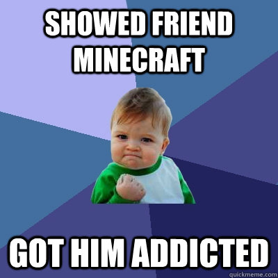 Showed friend Minecraft got him addicted  Success Kid