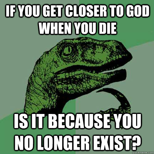 If you get closer to God when you die Is it because you no longer exist?  Philosoraptor