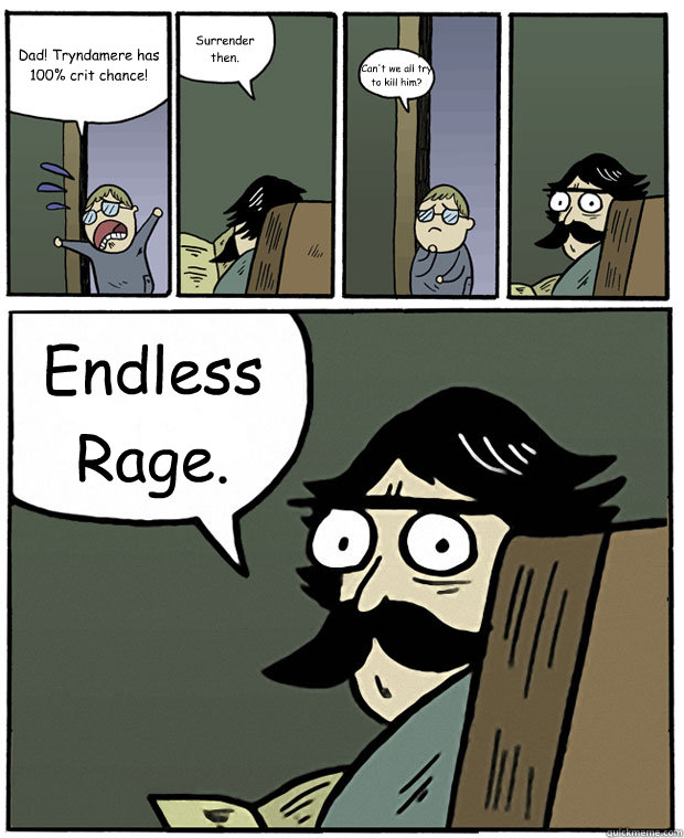 Dad! Tryndamere has 100% crit chance! Surrender then. Can't we all try to kill him? Endless Rage.  Stare Dad