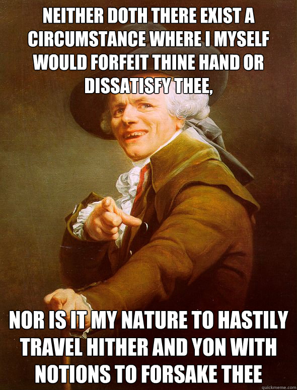 Neither doth there exist a circumstance where I myself would forfeit thine hand or dissatisfy thee, nor is it my nature to hastily travel hither and yon with notions to forsake thee  Joseph Ducreux