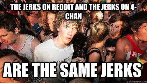 the jerks on reddit and the jerks on 4-chan Are the same jerks  Sudden Clarity Clarence