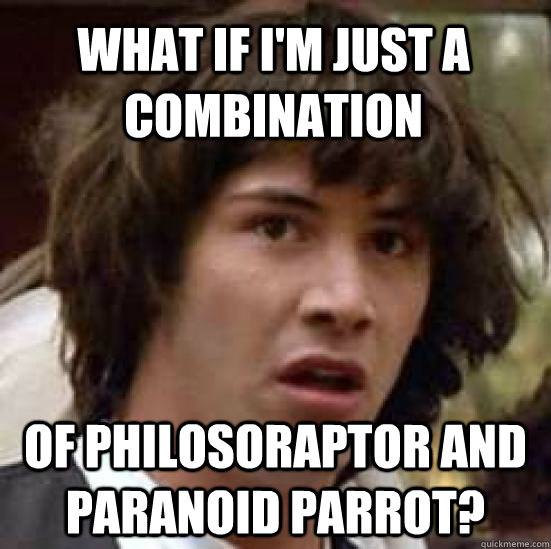 What If i'm just a combination of philosoraptor and paranoid parrot?  conspiracy keanu