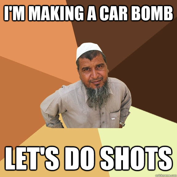 I'm making a car bomb Let's do shots  Ordinary Muslim Man