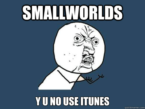 smallworlds y u no use iTunes  Y U No