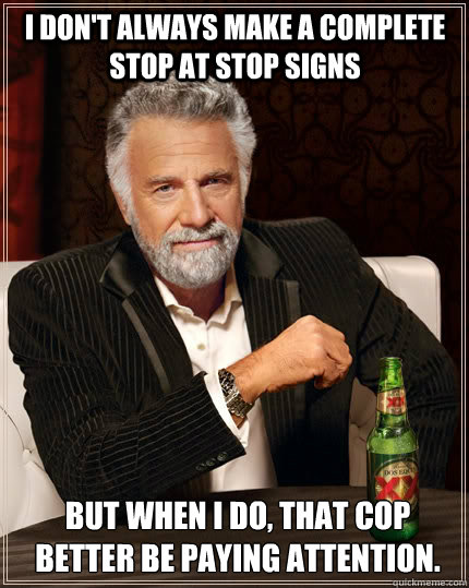I don't always make a complete stop at stop signs but when I do, that cop better be paying attention. - I don't always make a complete stop at stop signs but when I do, that cop better be paying attention.  The Most Interesting Man In The World