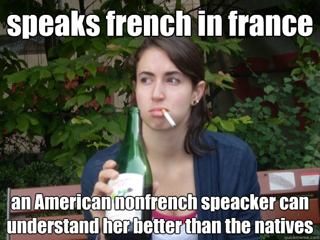 speaks french in france an American nonfrench speacker can understand her better than the natives - speaks french in france an American nonfrench speacker can understand her better than the natives  Study Abroad Bitch