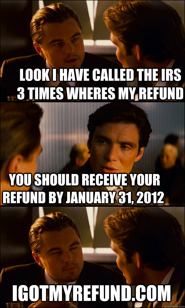 LOOK I HAVE CALLED THE IRS 3 TIMES WHERES MY REFUND  you should receive your refund by January 31, 2012 IGOTMYREFUND.COM  Inception