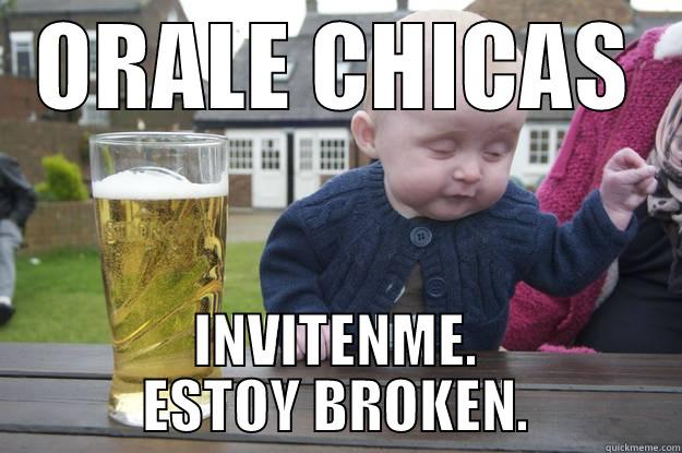 ORALE CHICAS INVITENME. ESTOY BROKEN. drunk baby