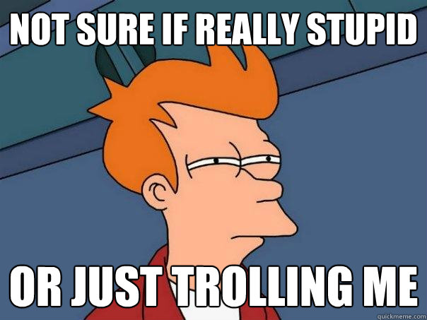 Not sure if really stupid Or just trolling me  Futurama Fry