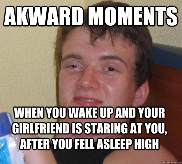 akward Moments when you wake up and your girlfriend is staring at you, AFTER you fell asleep HIGH - akward Moments when you wake up and your girlfriend is staring at you, AFTER you fell asleep HIGH  10 Guy