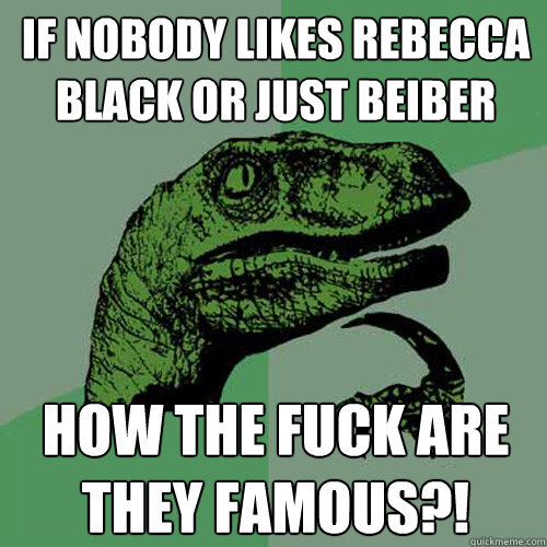 If nobody likes Rebecca Black or Just Beiber how the fuck are they famous?!  Philosoraptor