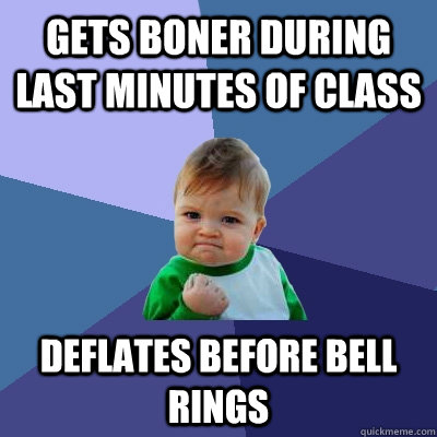 Gets boner during last minutes of class Deflates before bell rings  Success Kid