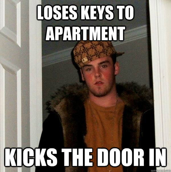 Loses keys to apartment Kicks the door in  Scumbag Steve