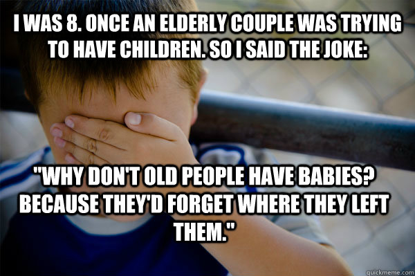 I was 8. Once an elderly couple was trying to have children. So I said the joke: 