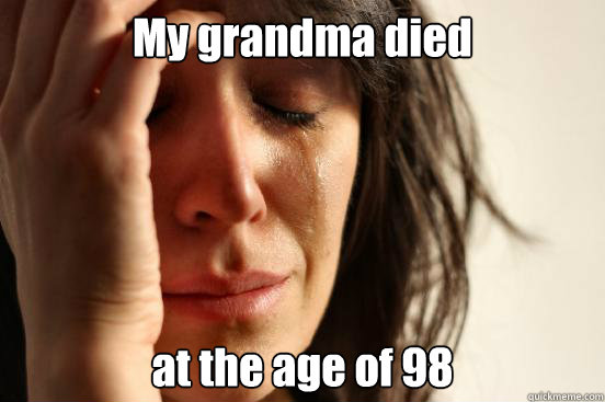 My grandma died  at the age of 98  First World Problems