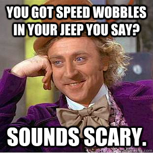 you got speed wobbles in your jeep you say? sounds scary. - you got speed wobbles in your jeep you say? sounds scary.  Condescending Wonka