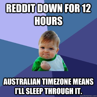 Reddit down for 12 hours Australian timezone means I'll sleep through it.  Success Kid