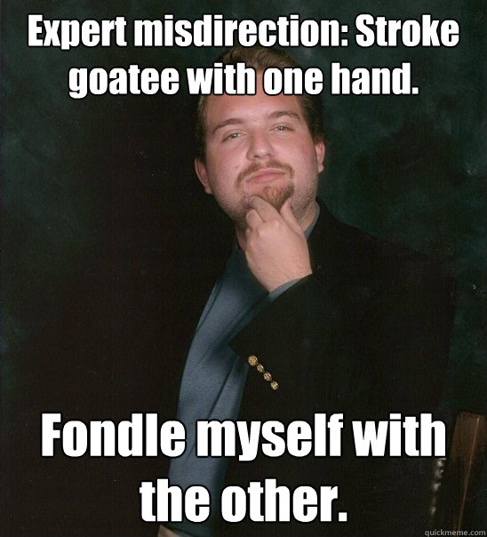 Expert misdirection: Stroke goatee with one hand. Fondle myself with the other.  