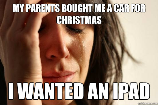 my parents bought me a car for christmas i wanted an ipad  First World Problems