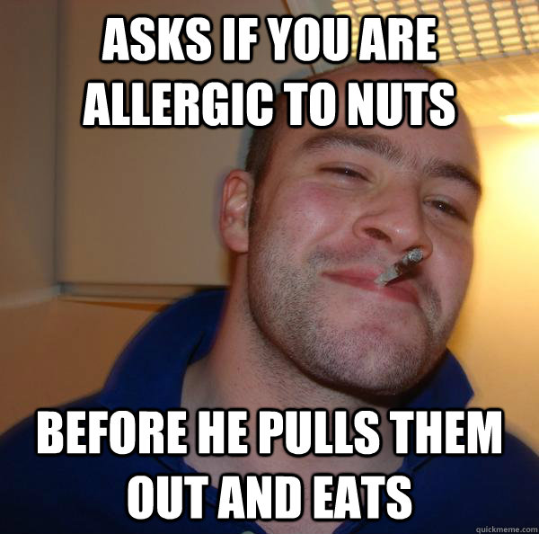 Asks if you are allergic to nuts before he pulls them out and eats - Asks if you are allergic to nuts before he pulls them out and eats  Misc