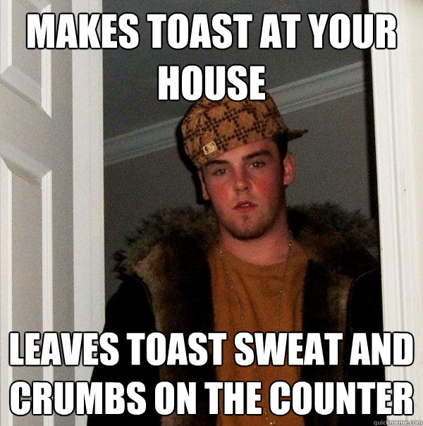 makes toast at your house leaves toast sweat and crumbs on the counter  Scumbag Steve