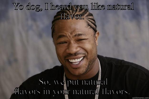 YO DOG, I HEARD YOU LIKE NATURAL FLAVOR.  SO, WE PUT NATURAL FLAVORS IN YOUR NATURAL FLAVORS.  Xzibit meme