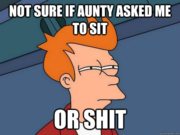 Not sure if Aunty asked me to sit or shit - Not sure if Aunty asked me to sit or shit  Futurama Fry