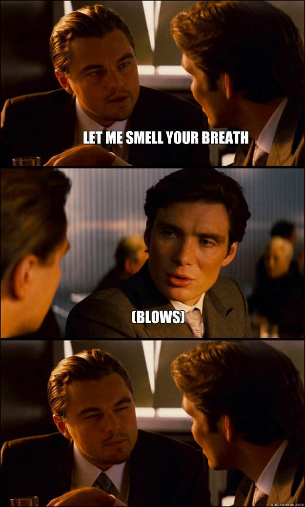 let me smell your breath  (blows)  - let me smell your breath  (blows)   Inception