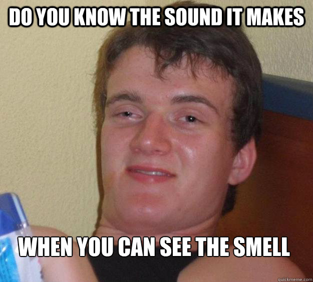 Do you know the sound it makes when you can see the smell
  10 Guy