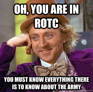 Oh, You are in rotc You must know everything there is to know about the army  Condescending Wonka