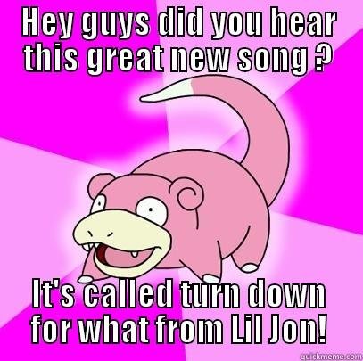 HEY GUYS DID YOU HEAR THIS GREAT NEW SONG ? IT'S CALLED TURN DOWN FOR WHAT FROM LIL JON! Slowpoke