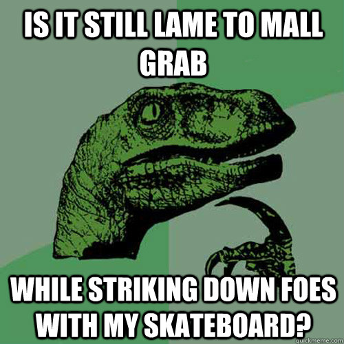 is it still lame to mall grab while striking down foes with my skateboard?  Philosoraptor