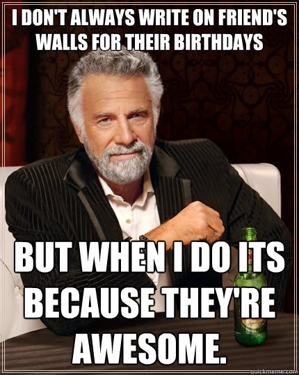 I don't always write on friend's walls for their birthdays But when I do its because they're awesome.  The Most Interesting Man In The World