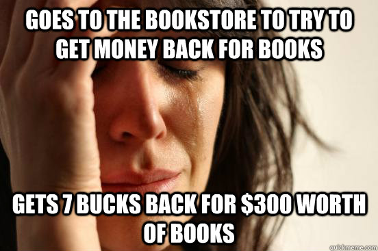 Goes to the bookstore to try to get money back for books Gets 7 bucks back for $300 worth of books - Goes to the bookstore to try to get money back for books Gets 7 bucks back for $300 worth of books  First World Problems