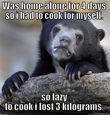 I think i failed at life... - WAS HOME ALONE FOR 4 DAYS SO I HAD TO COOK FOR MYSELF. SO LAZY TO COOK I LOST 3 KILOGRAMS. Confession Bear