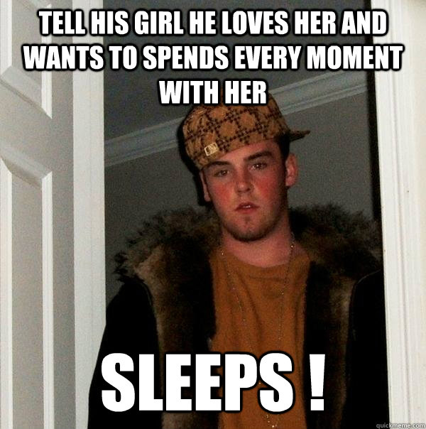 tell his girl he loves her and wants to spends every moment with her SLEEPS !  Scumbag Steve