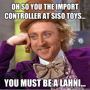 Oh so you THE IMPORT CONTROLLER AT SISO TOYS... You must BE A LAHNI...  Condescending Wonka