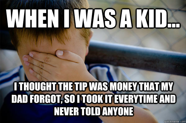 WHEN I WAS A KID... I thought the tip was money that my dad forgot, so I took it everytime and never told anyone  Confession kid