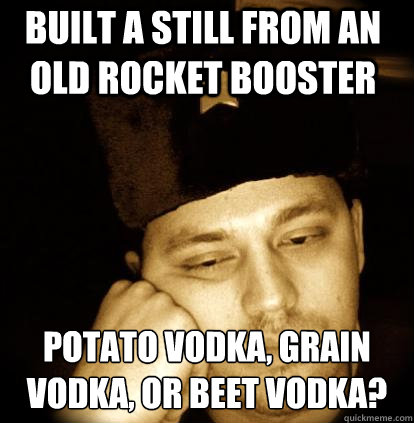 built a still from an old rocket booster potato vodka, grain vodka, or beet vodka? - built a still from an old rocket booster potato vodka, grain vodka, or beet vodka?  Second World Porblems