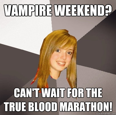 Vampire Weekend? Can't wait for the True Blood marathon!  Musically Oblivious 8th Grader